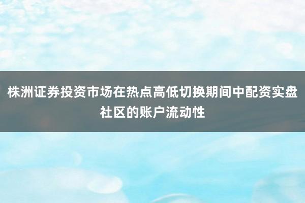 株洲证券投资市场在热点高低切换期间中配资实盘社区的账户流动性