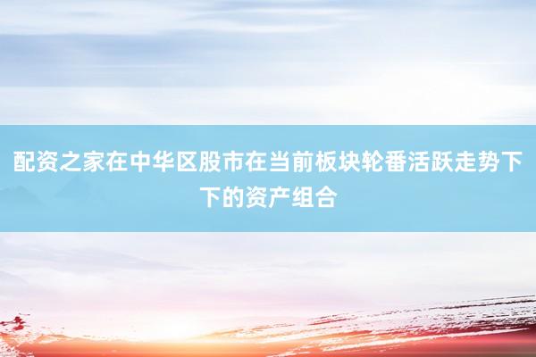 配资之家在中华区股市在当前板块轮番活跃走势下下的资产组合