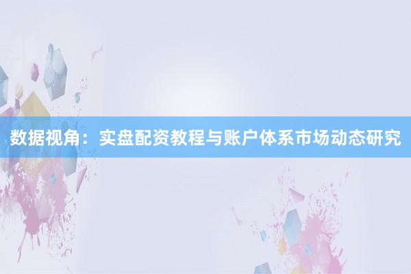 数据视角：实盘配资教程与账户体系市场动态研究