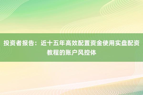 投资者报告：近十五年高效配置资金使用实盘配资教程的账户风控体
