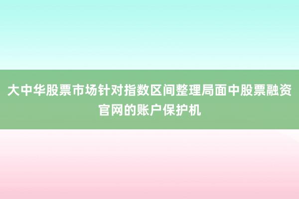 大中华股票市场针对指数区间整理局面中股票融资官网的账户保护机