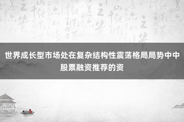 世界成长型市场处在复杂结构性震荡格局局势中中股票融资推荐的资