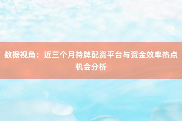 数据视角:近三个月持牌配资平台与资金效率热点机会分析