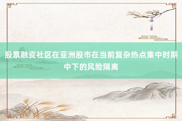 股票融资社区在亚洲股市在当前复杂热点集中时期中下的风险隔离