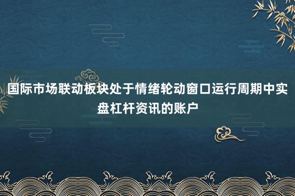 国际市场联动板块处于情绪轮动窗口运行周期中实盘杠杆资讯的账户