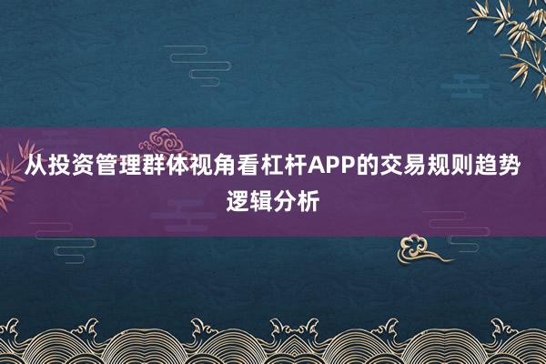 从投资管理群体视角看杠杆APP的交易规则趋势逻辑分析