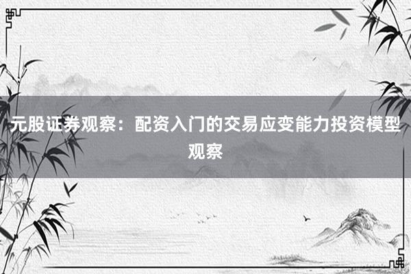 元股证券观察：配资入门的交易应变能力投资模型观察