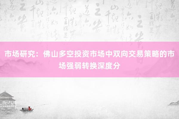 市场研究：佛山多空投资市场中双向交易策略的市场强弱转换深度分