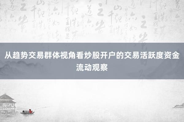 从趋势交易群体视角看炒股开户的交易活跃度资金流动观察