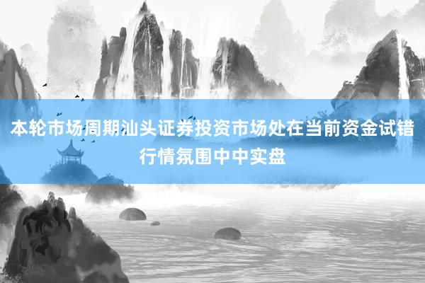 本轮市场周期汕头证券投资市场处在当前资金试错行情氛围中中实盘