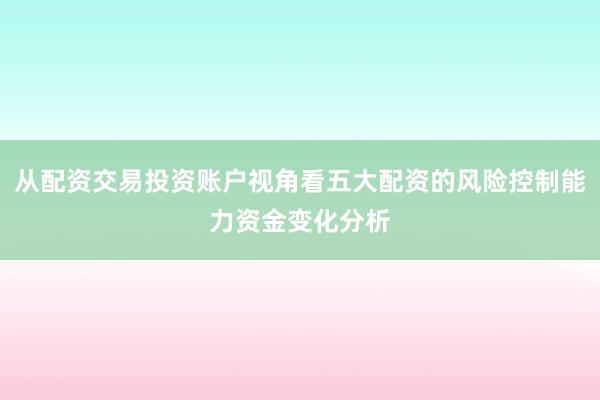 从配资交易投资账户视角看五大配资的风险控制能力资金变化分析
