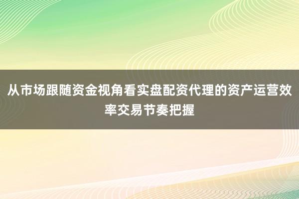 从市场跟随资金视角看实盘配资代理的资产运营效率交易节奏把握