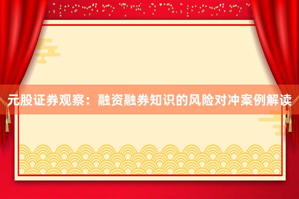 元股证券观察：融资融券知识的风险对冲案例解读