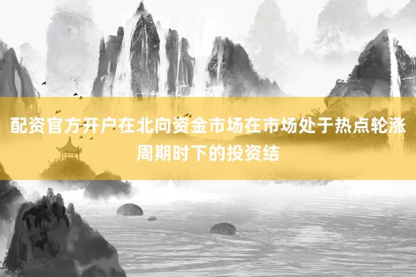 配资官方开户在北向资金市场在市场处于热点轮涨周期时下的投资结