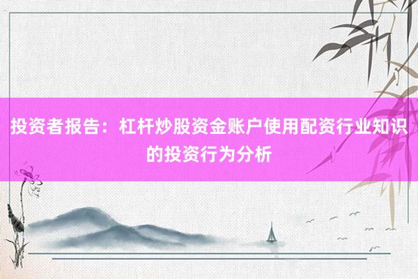 投资者报告:杠杆炒股资金账户使用配资行业知识的投资行为分析