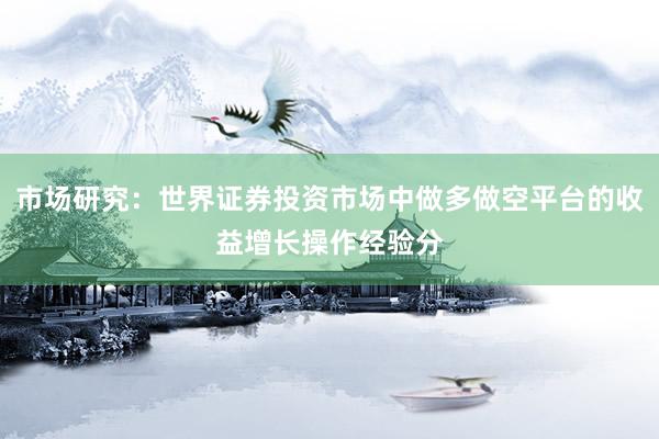 市场研究：世界证券投资市场中做多做空平台的收益增长操作经验分