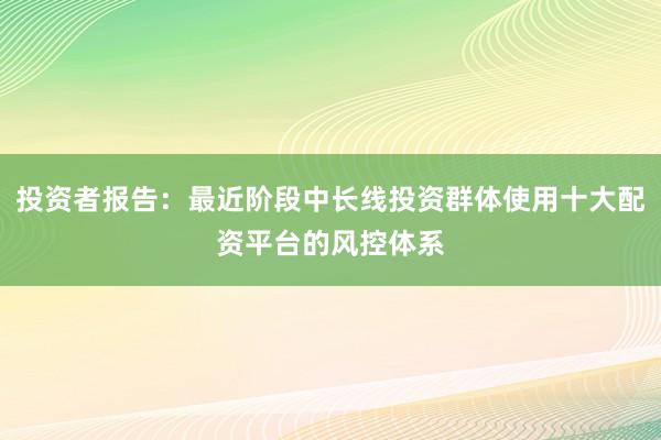 投资者报告：最近阶段中长线投资群体使用十大配资平台的风控体系