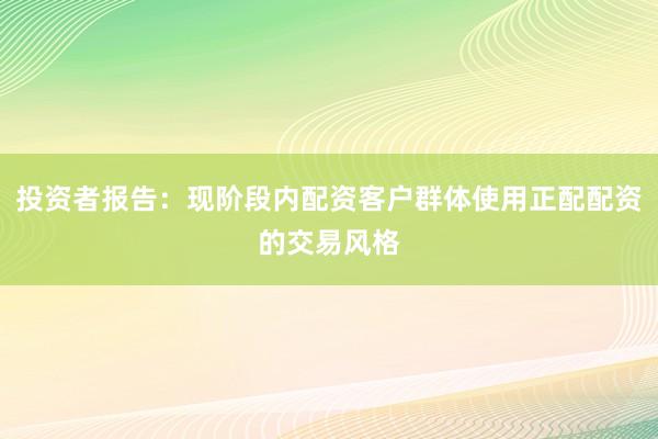 投资者报告：现阶段内配资客户群体使用正配配资的交易风格