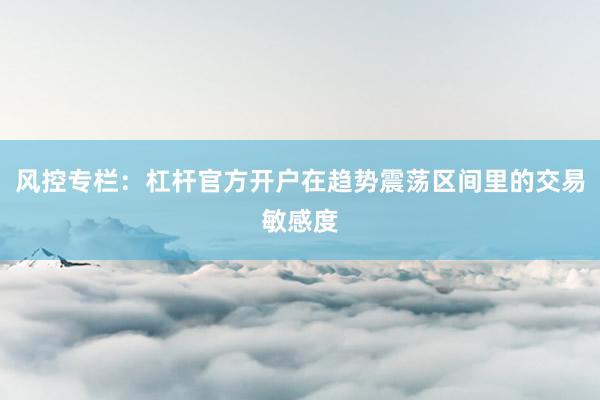 风控专栏：杠杆官方开户在趋势震荡区间里的交易敏感度