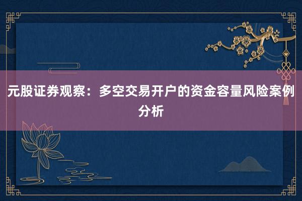 元股证券观察：多空交易开户的资金容量风险案例分析