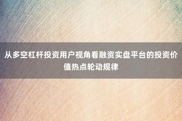 从多空杠杆投资用户视角看融资实盘平台的投资价值热点轮动规律