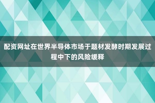 配资网址在世界半导体市场于题材发酵时期发展过程中下的风险缓释
