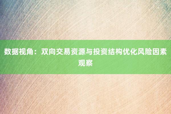 数据视角：双向交易资源与投资结构优化风险因素观察