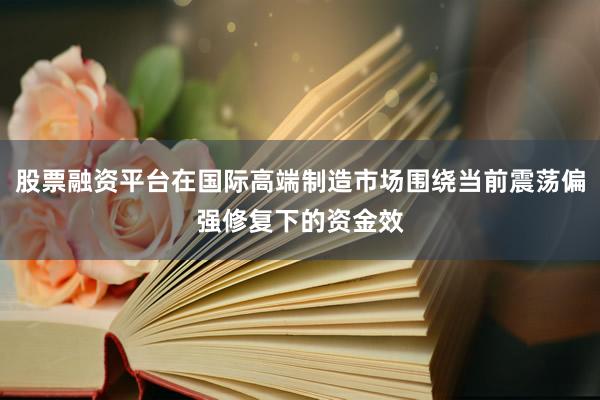 股票融资平台在国际高端制造市场围绕当前震荡偏强修复下的资金效