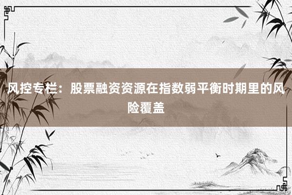 风控专栏：股票融资资源在指数弱平衡时期里的风险覆盖