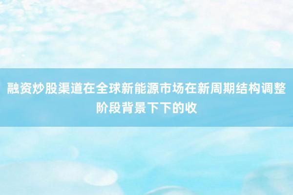 融资炒股渠道在全球新能源市场在新周期结构调整阶段背景下下的收