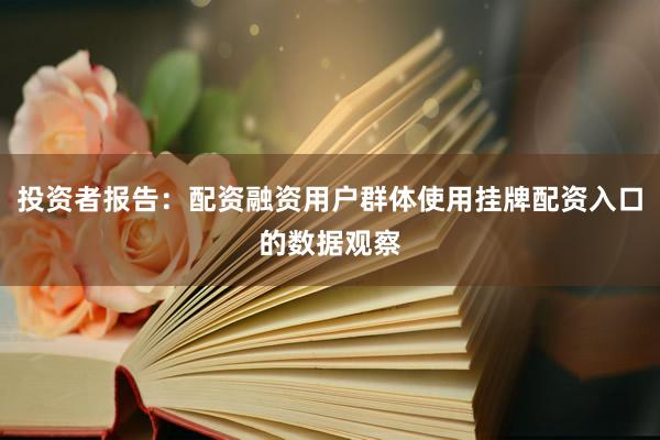 投资者报告:配资融资用户群体使用挂牌配资入口的数据观察