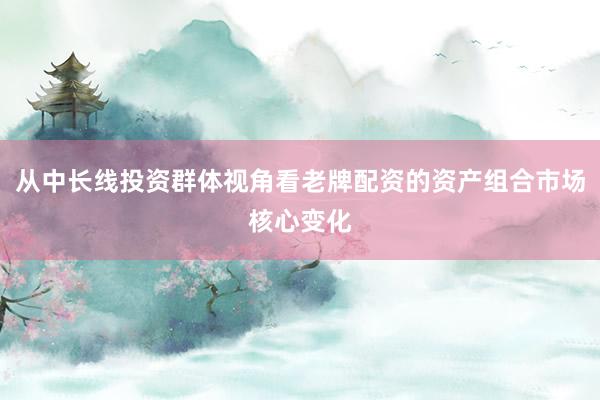 从中长线投资群体视角看老牌配资的资产组合市场核心变化