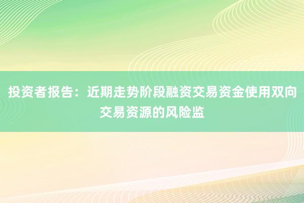 投资者报告：近期走势阶段融资交易资金使用双向交易资源的风险监