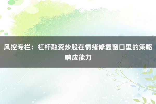 风控专栏：杠杆融资炒股在情绪修复窗口里的策略响应能力
