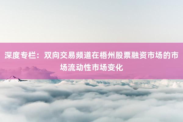 深度专栏：双向交易频道在梧州股票融资市场的市场流动性市场变化