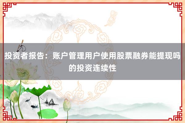 投资者报告：账户管理用户使用股票融券能提现吗的投资连续性