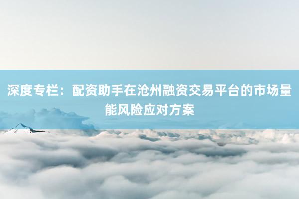 深度专栏：配资助手在沧州融资交易平台的市场量能风险应对方案
