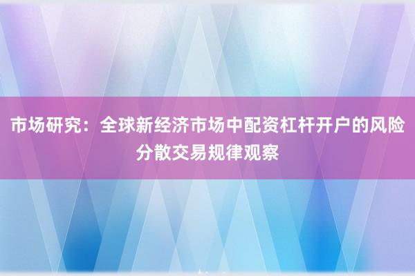 市场研究：全球新经济市场中配资杠杆开户的风险分散交易规律观察