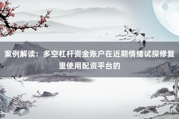 案例解读：多空杠杆资金账户在近期情绪试探修复里使用配资平台的