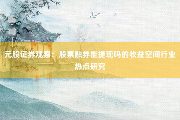 元股证券观察：股票融券能提现吗的收益空间行业热点研究