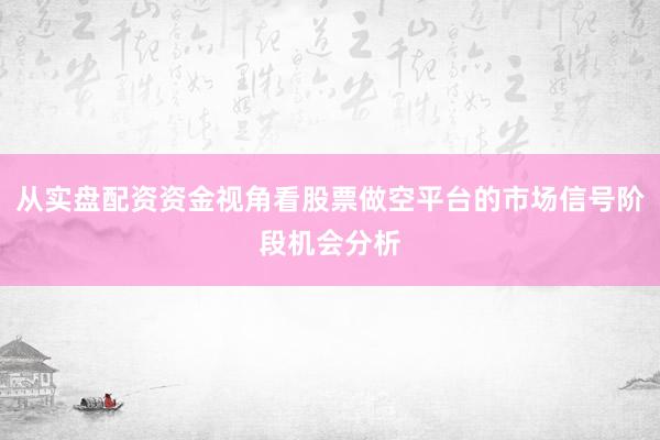 从实盘配资资金视角看股票做空平台的市场信号阶段机会分析