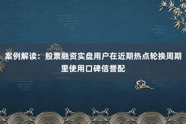 案例解读：股票融资实盘用户在近期热点轮换周期里使用口碑信誉配