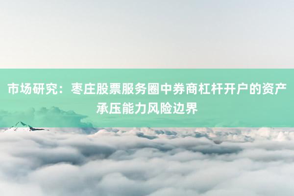 市场研究:枣庄股票服务圈中券商杠杆开户的资产承压能力风险边界