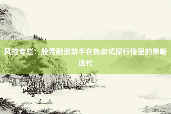 风控专栏：股票融资助手在热点试探行情里的策略迭代
