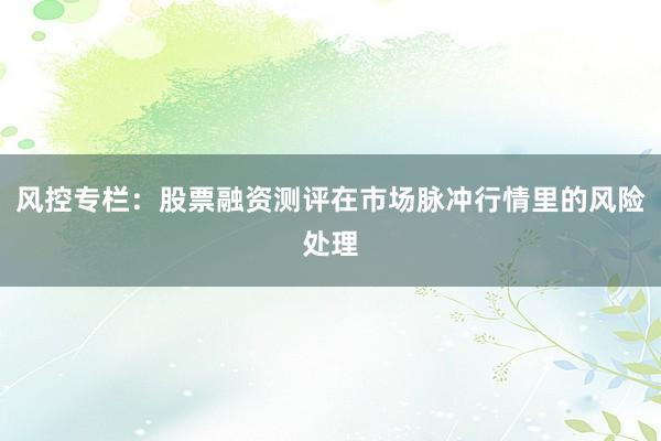 风控专栏：股票融资测评在市场脉冲行情里的风险处理