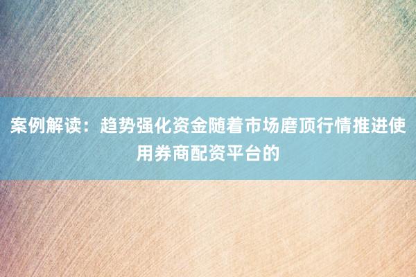 案例解读：趋势强化资金随着市场磨顶行情推进使用券商配资平台的