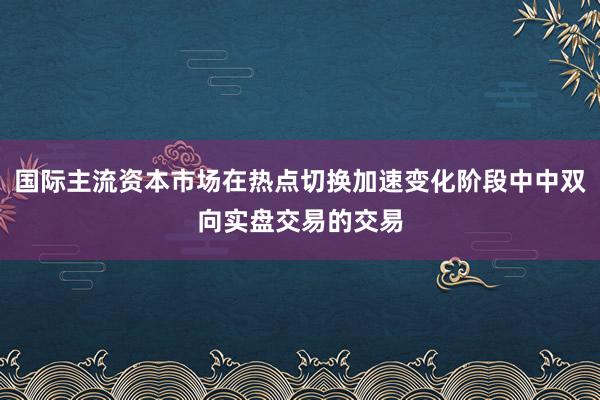 国际主流资本市场在热点切换加速变化阶段中中双向实盘交易的交易