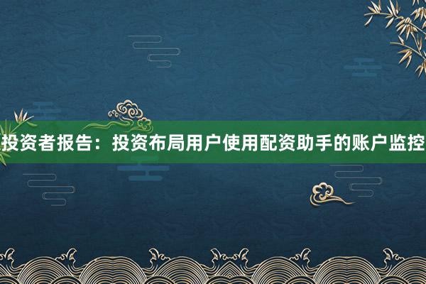 投资者报告：投资布局用户使用配资助手的账户监控