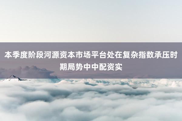 本季度阶段河源资本市场平台处在复杂指数承压时期局势中中配资实