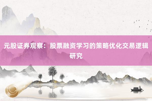 元股证券观察：股票融资学习的策略优化交易逻辑研究